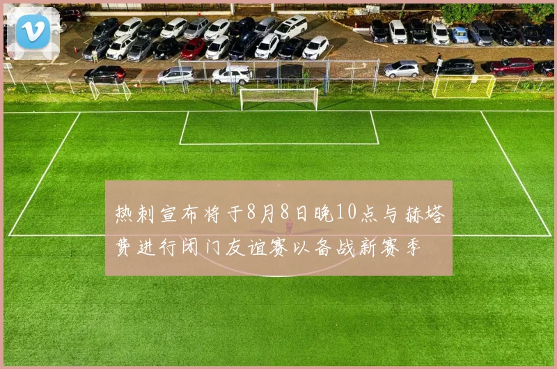 热刺宣布将于8月8日晚10点与赫塔费进行闭门友谊赛以备战新赛季