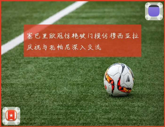 塞巴里欧冠惊艳破门模仿穆西亚拉庆祝与孔帕尼深入交流