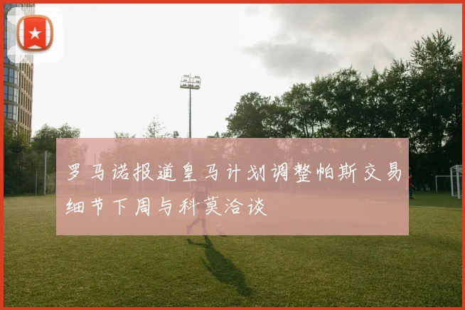 罗马诺报道皇马计划调整帕斯交易细节下周与科莫洽谈