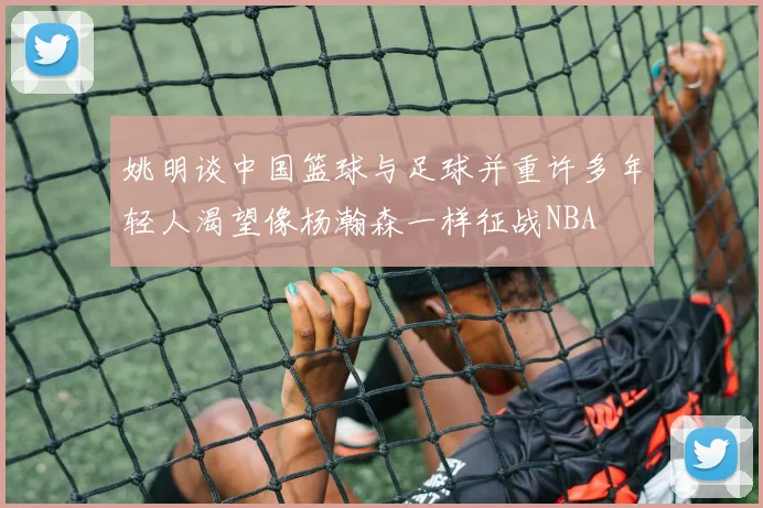 姚明谈中国篮球与足球并重许多年轻人渴望像杨瀚森一样征战NBA