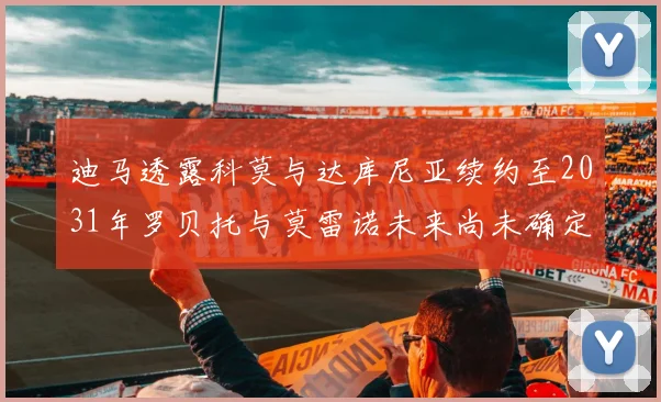 迪马透露科莫与达库尼亚续约至2031年罗贝托与莫雷诺未来尚未确定