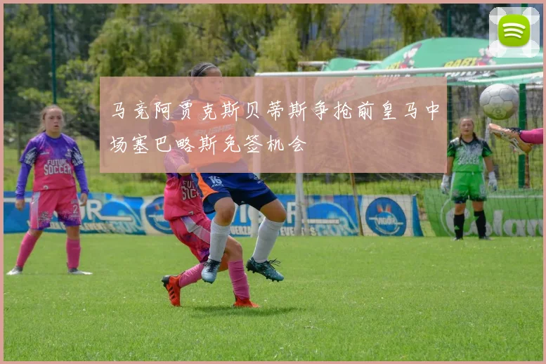 马竞阿贾克斯贝蒂斯争抢前皇马中场塞巴略斯免签机会