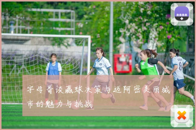 字母哥谈赢球决策与迈阿密美丽城市的魅力与挑战