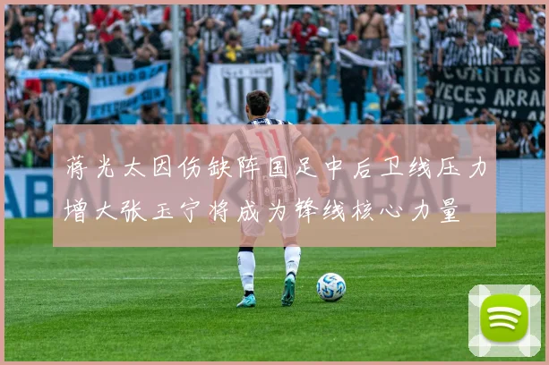 蒋光太因伤缺阵国足中后卫线压力增大张玉宁将成为锋线核心力量