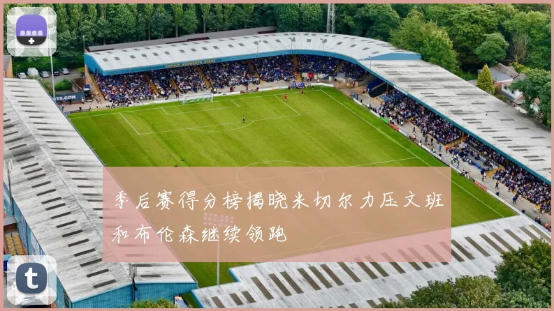 季后赛得分榜揭晓米切尔力压文班和布伦森继续领跑