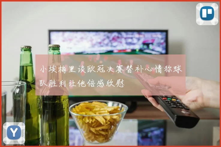 小埃梅里谈欧冠决赛替补心情称球队胜利让他倍感欣慰